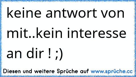 keine antwort von mit..
kein interesse an dir ! ;)