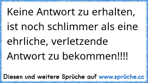 Keine Antwort zu erhalten, ist noch schlimmer als eine ehrliche, verletzende Antwort zu bekommen!!!!