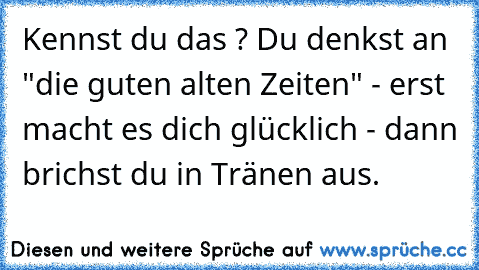 Kennst du das ? Du denkst an "die guten alten Zeiten" - erst macht es dich glücklich - dann brichst du in Tränen aus.