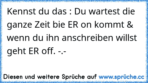 Kennst du das : Du wartest die ganze Zeit bie ER on kommt & wenn du ihn anschreiben willst geht ER off. -.- ♥