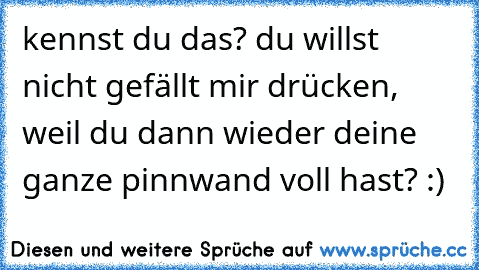 kennst du das? du willst nicht gefällt mir drücken, weil du dann wieder deine ganze pinnwand voll hast? :)