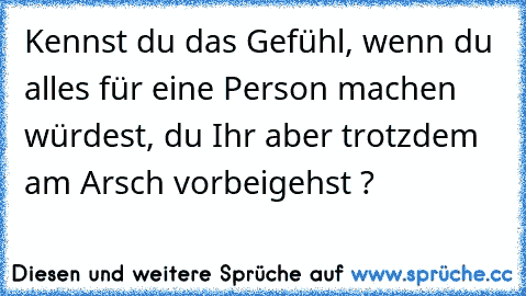 Kennst du das Gefühl, wenn du alles für eine Person machen würdest, du Ihr aber trotzdem am Arsch vorbeigehst ?