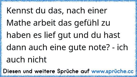 Kennst du das, nach einer Mathe arbeit das gefühl zu haben es lief gut und du hast dann auch eine gute note? - ich auch nicht