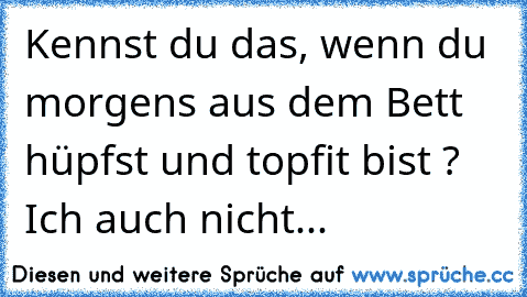 Kennst du das, wenn du morgens aus dem Bett hüpfst und topfit bist ? Ich auch nicht...