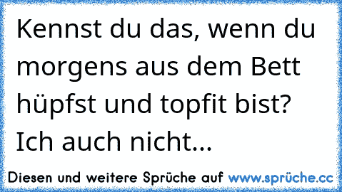 Kennst du das, wenn du morgens aus dem Bett hüpfst und topfit bist? Ich auch nicht...