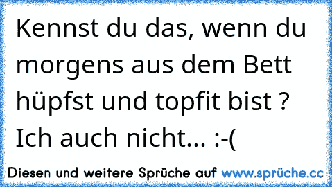 Kennst du das, wenn du morgens aus dem Bett hüpfst und topfit bist ? Ich auch nicht... :-(