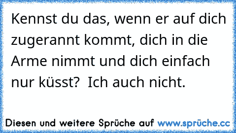 Kennst du das, wenn er auf dich zugerannt kommt, dich in die Arme nimmt und dich einfach nur küsst?  Ich auch nicht.