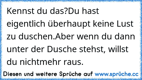 Kennst du das?
Du hast eigentlich überhaupt keine Lust zu duschen.
Aber wenn du dann unter der Dusche stehst, willst du nichtmehr raus.