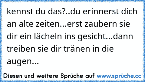 kennst du das?..♥
du erinnerst dich an alte zeiten...♥
erst zaubern sie dir ein lächeln ins gesicht...♥
dann treiben sie dir tränen in die augen...♥