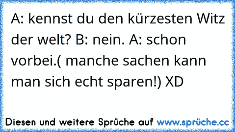 A: kennst du den kürzesten Witz der welt? B: nein. A: schon vorbei.
( manche sachen kann man sich echt sparen!) XD