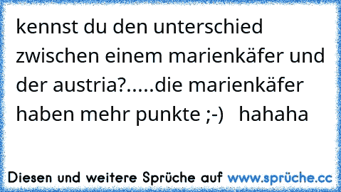 kennst du den unterschied zwischen einem marienkäfer und der austria?.....die marienkäfer haben mehr punkte ;-)   hahaha