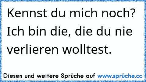 Kennst du mich noch? Ich bin die, die du nie verlieren wolltest.