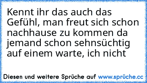 Kennt ihr das auch das Gefühl, man freut sich schon nachhause zu kommen da jemand schon sehnsüchtig auf einem warte, ich nicht