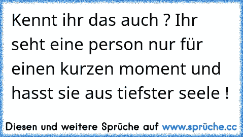 Kennt ihr das auch ? Ihr seht eine person nur für einen kurzen moment und hasst sie aus tiefster seele !