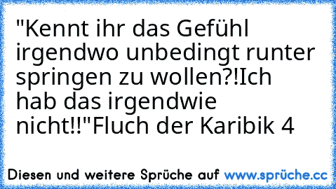 "Kennt ihr das Gefühl irgendwo unbedingt runter springen zu wollen?!
Ich hab das irgendwie nicht!!"
Fluch der Karibik 4