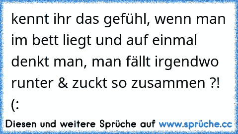 kennt ihr das gefühl, wenn man im bett liegt und auf einmal denkt man, man fällt irgendwo runter & zuckt so zusammen ?! (: