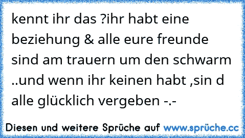 kennt ihr das ?
ihr habt eine beziehung & alle eure freunde sind am trauern um den schwarm ..
und wenn ihr keinen habt ,sin d alle glücklich vergeben -.-