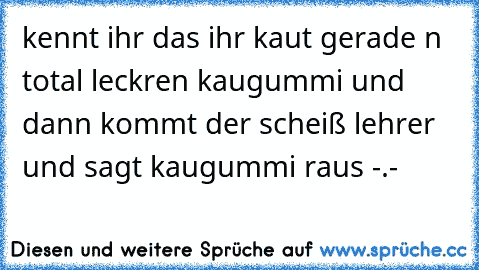 kennt ihr das ihr kaut gerade n total leckren kaugummi und dann kommt der scheiß lehrer und sagt kaugummi raus -.-