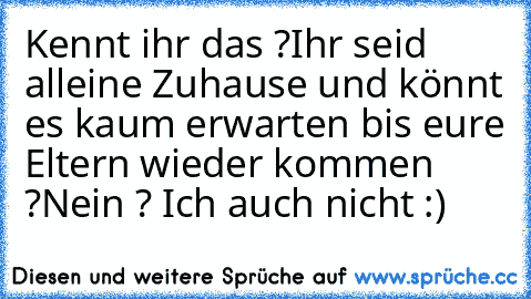 Kennt ihr das ?
Ihr seid alleine Zuhause und könnt es kaum erwarten bis eure Eltern wieder kommen ?
Nein ? Ich auch nicht :)