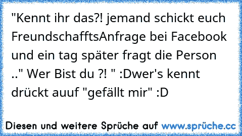 "Kennt ihr das?!
 jemand schickt euch FreundschafftsAnfrage bei Facebook und ein tag später fragt die Person .." Wer Bist du ?! " :D
wer's kennt drückt auuf "gefällt mir" :D