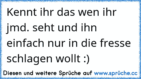 Kennt ihr das wen ihr jmd. seht und ihn einfach nur in die fresse schlagen wollt :)