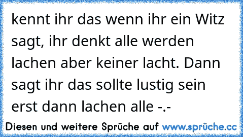 kennt ihr das wenn ihr ein Witz sagt, ihr denkt alle werden lachen aber keiner lacht. Dann sagt ihr das sollte lustig sein erst dann lachen alle -.-