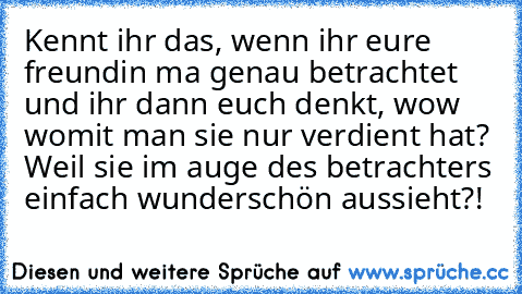 Kennt ihr das, wenn ihr eure freundin ma genau betrachtet und ihr dann euch denkt, wow womit man sie nur verdient hat? Weil sie im auge des betrachters einfach wunderschön aussieht?!