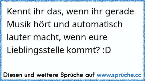 Kennt ihr das, wenn ihr gerade Musik hört und automatisch lauter macht, wenn eure Lieblingsstelle kommt? :D