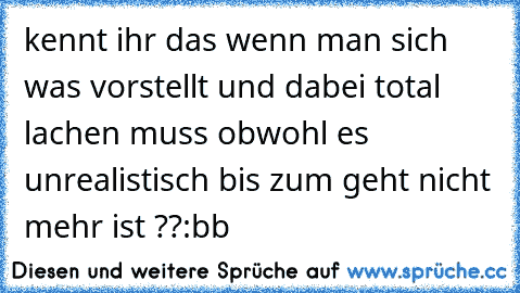 kennt ihr das wenn man sich was vorstellt und dabei total lachen muss obwohl es unrealistisch bis zum geht nicht mehr ist ??
:bb