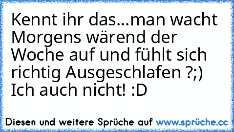 Kennt ihr das...man wacht Morgens wärend der Woche auf und fühlt sich richtig Ausgeschlafen ?;)  Ich auch nicht! :D