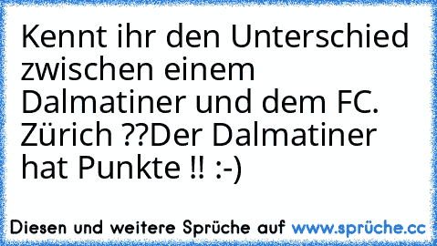 Kennt ihr den Unterschied zwischen einem Dalmatiner und dem FC. Zürich ??
Der Dalmatiner hat Punkte !! :-)