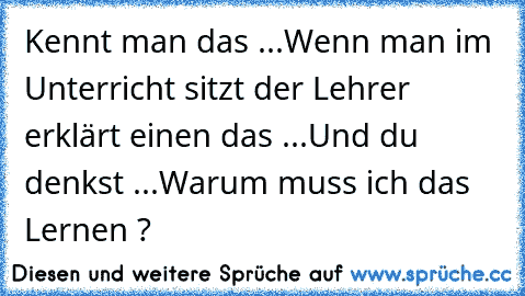 Kennt man das ...
Wenn man im Unterricht sitzt der Lehrer erklärt einen das ...
Und du denkst ...
Warum muss ich das Lernen ?