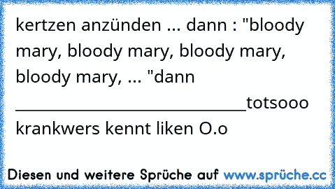 kertzen anzünden ... dann : "bloody mary, bloody mary, bloody mary, bloody mary, ... "
dann ______________________________tot
sooo krank
wers kennt liken O.o