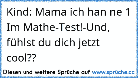 Kind: Mama ich han ne 1 Im Mathe-Test!
-Und, fühlst du dich jetzt cool??