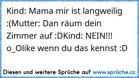 Kind: Mama mir ist langweilig :(
Mutter: Dan räum dein Zimmer auf :D
Kind: NEIN!!! o_O
like wenn du das kennst :D