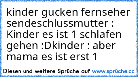 kinder gucken fernseher sendeschluss
mutter : Kinder es ist 1 schlafen gehen :D
kinder : aber mama es ist erst 1