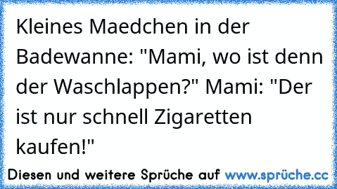 Kleines Maedchen in der Badewanne: "Mami, wo ist denn der Waschlappen?" Mami: "Der ist nur schnell Zigaretten kaufen!"