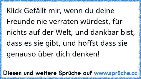 Klick Gefällt mir, wenn du deine Freunde nie verraten würdest, für nichts auf der Welt, und dankbar bist, dass es sie gibt, und hoffst dass sie genauso über dich denken!