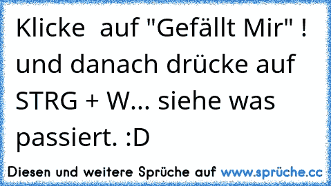 Klicke  auf "Gefällt Mir" ! und danach drücke auf STRG + W... siehe was passiert. :D