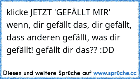 klicke JETZT 'GEFÄLLT MIR' wenn, dir gefällt das, dir gefällt, dass anderen gefällt, was dir gefällt! gefällt dir das?? :DD