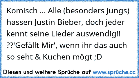 Komisch ... Alle (besonders Jungs) hassen Justin Bieber, doch jeder kennt seine Lieder auswendig!! ??
'Gefällt Mir', wenn ihr das auch so seht & Kuchen mögt ;D