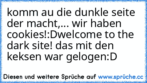 komm au die dunkle seite der macht,... wir haben cookies!:D♥
welcome to the dark site! das mit den keksen war gelogen
:D