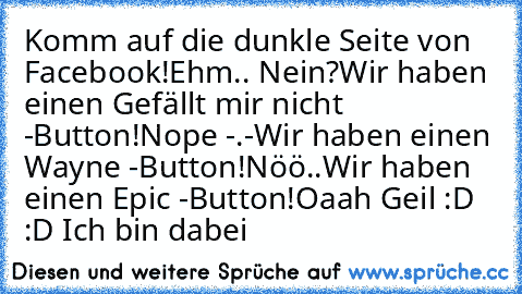 Komm auf die dunkle Seite von Facebook!
Ehm.. Nein?
Wir haben einen Gefällt mir nicht -Button!
Nope -.-
Wir haben einen Wayne -Button!
Nöö..
Wir haben einen Epic -Button!
Oaah Geil :D :D Ich bin dabei