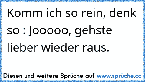 Komm ich so rein, denk so : Jooooo, gehste lieber wieder raus.