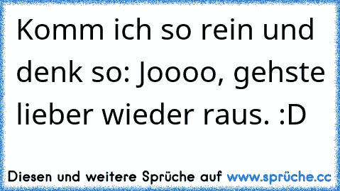 Komm ich so rein und denk so: Joooo, gehste lieber wieder raus. :D