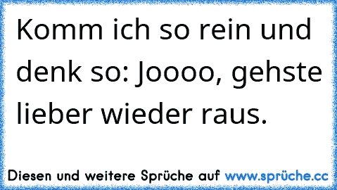 Komm ich so rein und denk so: Joooo, gehste lieber wieder raus.