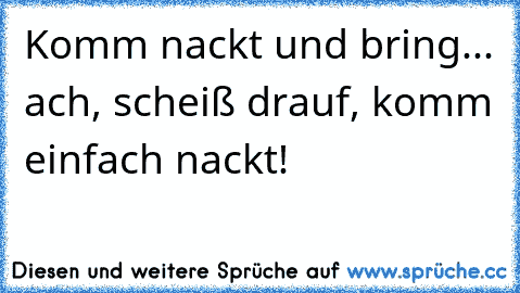 Komm nackt und bring... ach, scheiß drauf, komm einfach nackt!