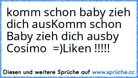 komm schon baby zieh dich aus
Komm schon Baby zieh dich aus
by Cosimo  =)
Liken !!!!!