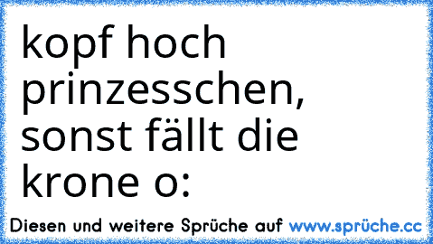 kopf hoch prinzesschen, sonst fällt die krone o: ♥