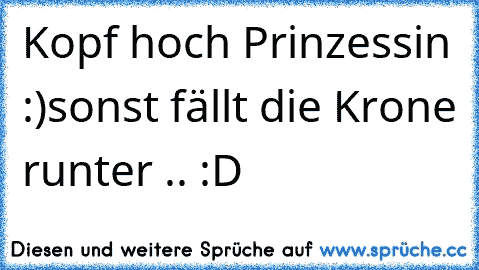 Kopf hoch Prinzessin :)
sonst fällt die Krone runter .. :D